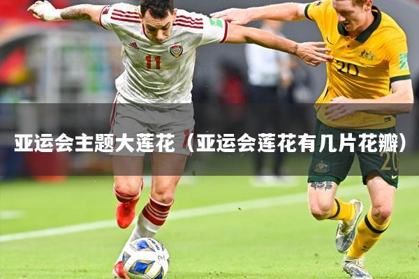 亚运会主题大莲花(亚运会莲花有几片花瓣)