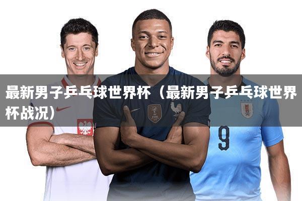 最新男子乒乓球世界杯(最新男子乒乓球世界杯战况)