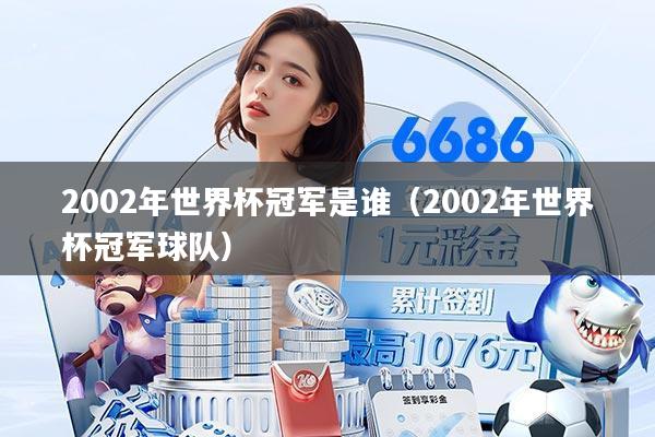 2002年世界杯冠军是谁(2002年世界杯冠军球队)