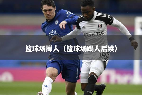 篮球场撵人(篮球场踢人后续)