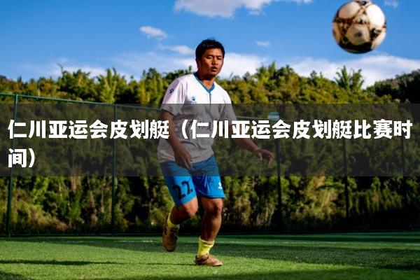 仁川亚运会皮划艇(仁川亚运会皮划艇比赛时间)