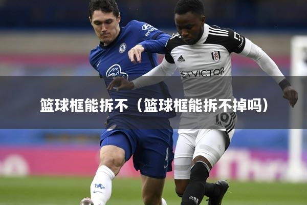 篮球框能拆不(篮球框能拆不掉吗)