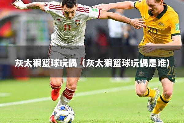 灰太狼篮球玩偶(灰太狼篮球玩偶是谁)