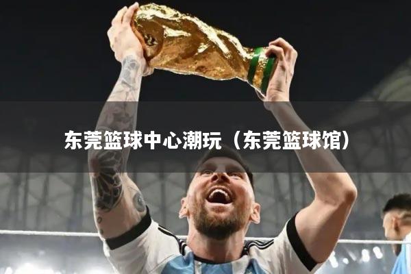 东莞篮球中心潮玩（东莞篮球馆）