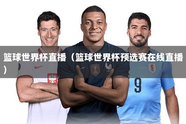 篮球世界杯直播(篮球世界杯预选赛在线直播)