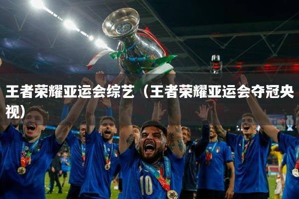王者荣耀亚运会综艺(王者荣耀亚运会夺冠央视)