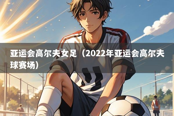 亚运会高尔夫女足(2022年亚运会高尔夫球赛场)