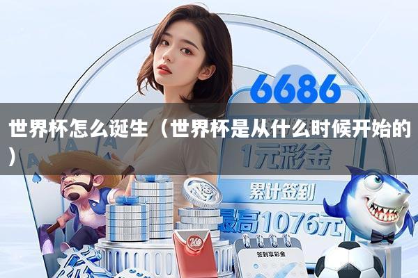 世界杯怎么诞生(世界杯是从什么时候开始的)