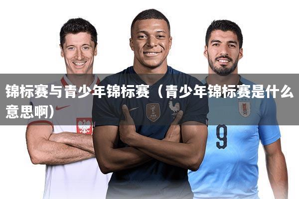 锦标赛与青少年锦标赛(青少年锦标赛是什么意思啊)
