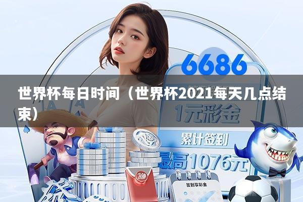 世界杯每日时间(世界杯2021每天几点结束)