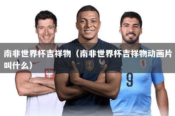 南非世界杯吉祥物(南非世界杯吉祥物动画片叫什么)