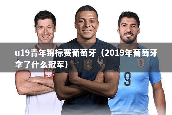 u19青年锦标赛葡萄牙(2019年葡萄牙拿了什么冠军)