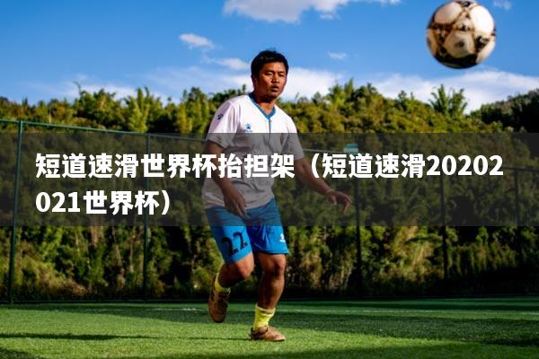 短道速滑世界杯抬担架(短道速滑20202021世界杯)