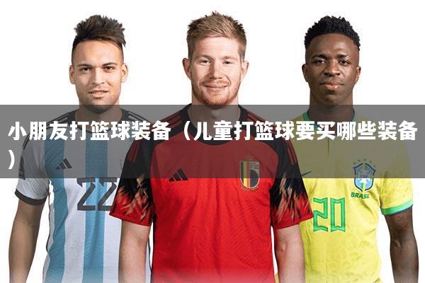 小朋友打篮球装备(儿童打篮球要买哪些装备)