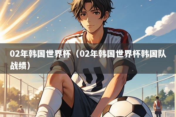 02年韩国世界杯(02年韩国世界杯韩国队战绩)