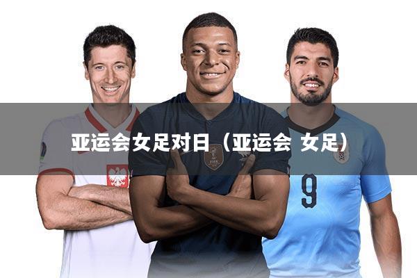 亚运会女足对日(亚运会 女足)