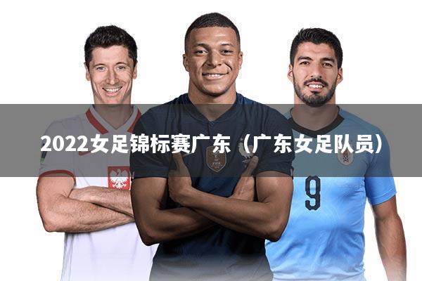 2022女足锦标赛广东(广东女足队员)