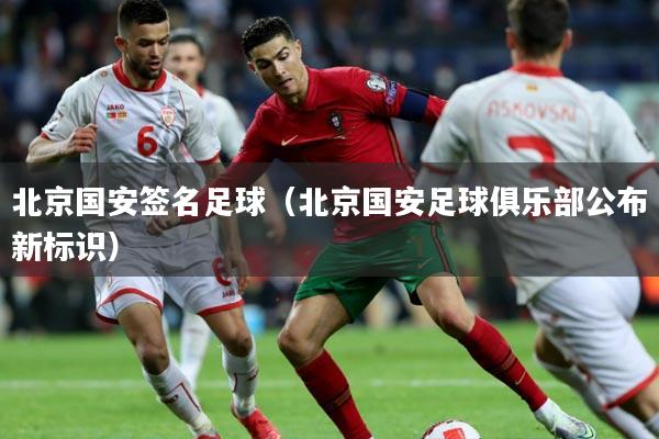 北京国安签名足球(北京国安足球俱乐部公布新标识)