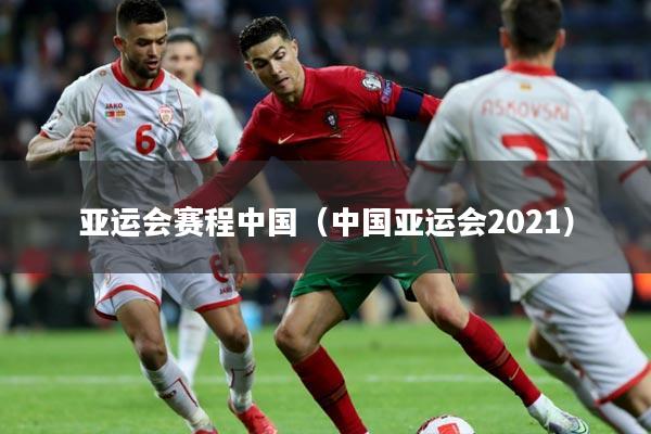 亚运会赛程中国(中国亚运会2021)
