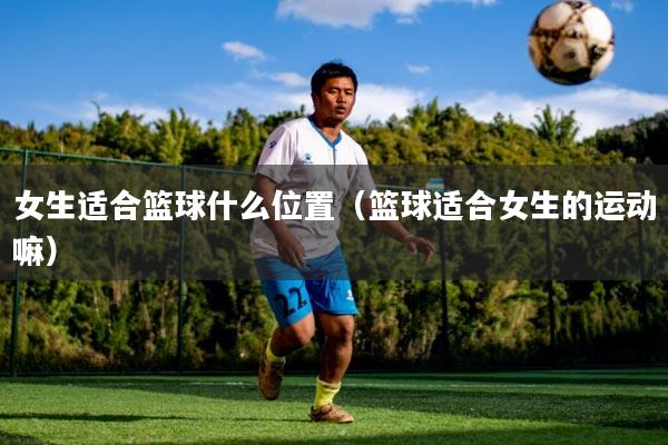 女生适合篮球什么位置（篮球适合女生的运动嘛）