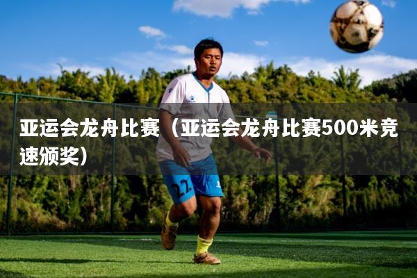 亚运会龙舟比赛(亚运会龙舟比赛500米竞速颁奖)