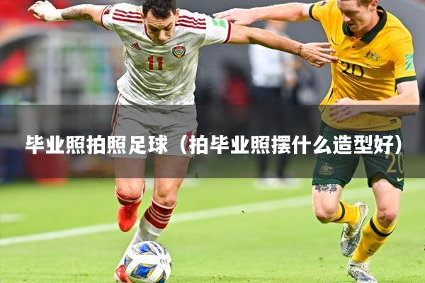 毕业照拍照足球(拍毕业照摆什么造型好)