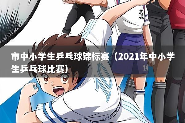 市中小学生乒乓球锦标赛（2021年中小学生乒乓球比赛）