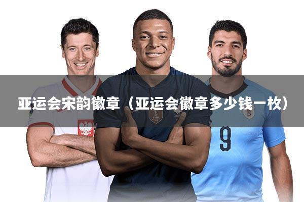 亚运会宋韵徽章（亚运会徽章多少钱一枚）