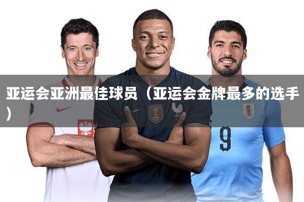 亚运会亚洲最佳球员（亚运会金牌最多的选手）