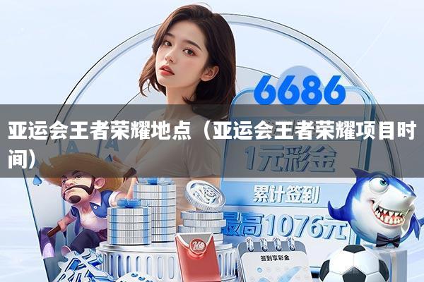 亚运会王者荣耀地点(亚运会王者荣耀项目时间)