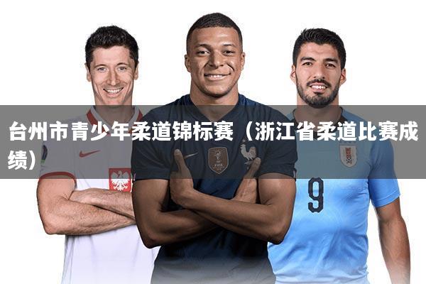 台州市青少年柔道锦标赛（浙江省柔道比赛成绩）