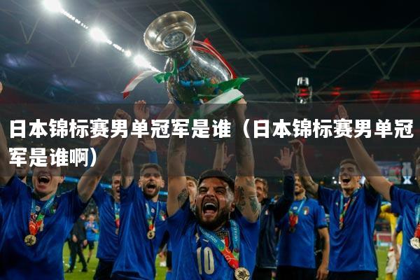 日本锦标赛男单冠军是谁(日本锦标赛男单冠军是谁啊)
