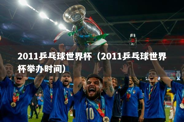 2011乒乓球世界杯（2011乒乓球世界杯举办时间）