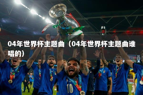 04年世界杯主题曲（04年世界杯主题曲谁唱的）