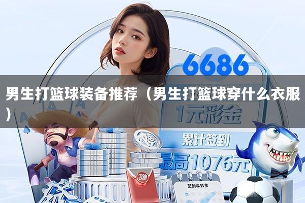 男生打篮球装备推荐（男生打篮球穿什么衣服）