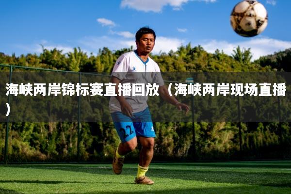 海峡两岸锦标赛直播回放（海峡两岸现场直播）